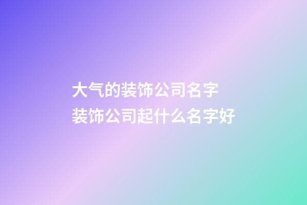 大气的装饰公司名字 装饰公司起什么名字好-第1张-公司起名-玄机派